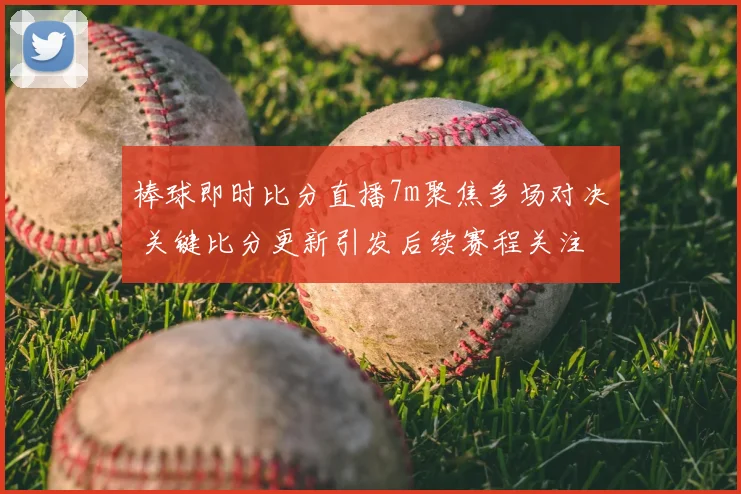 棒球即时比分直播7m聚焦多场对决 关键比分更新引发后续赛程关注