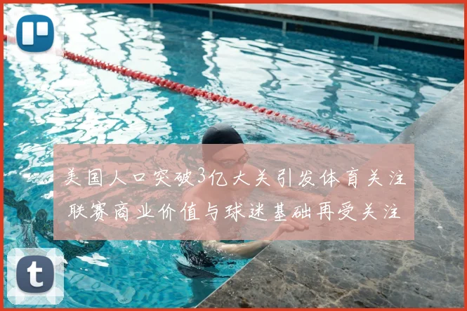 美国人口突破3亿大关引发体育关注 联赛商业价值与球迷基础再受关注