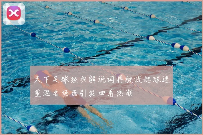 天下足球经典解说词再被提起球迷重温名场面引发回看热潮