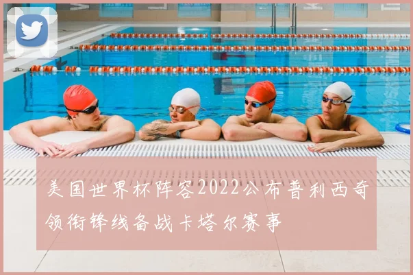 美国世界杯阵容2022公布普利西奇领衔锋线备战卡塔尔赛事