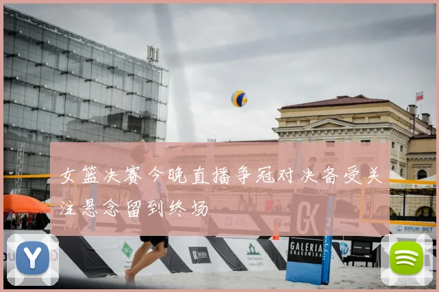 女篮决赛今晚直播争冠对决备受关注悬念留到终场