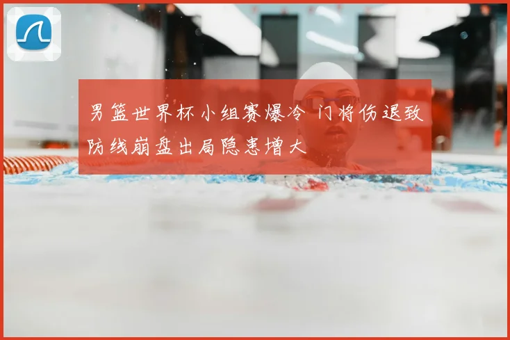 男篮世界杯小组赛爆冷 门将伤退致防线崩盘出局隐患增大