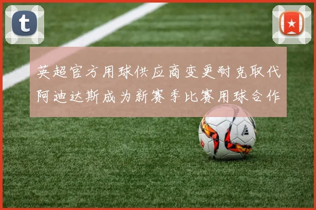 英超官方用球供应商变更耐克取代阿迪达斯成为新赛季比赛用球合作伙伴