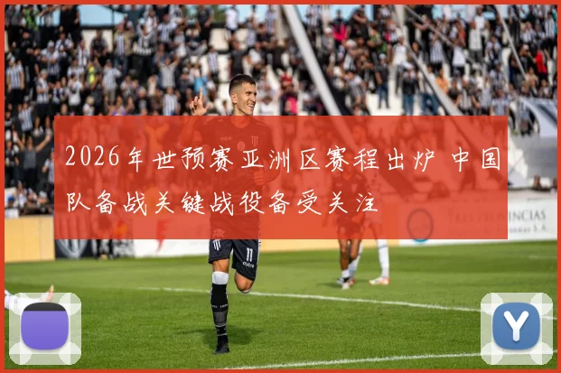 2026年世预赛亚洲区赛程出炉 中国队备战关键战役备受关注