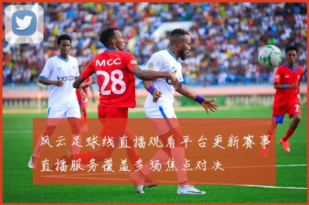 风云足球线直播观看平台更新赛事直播服务覆盖多场焦点对决